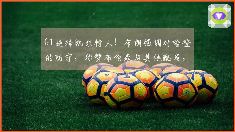 G1逆转凯尔特人！布朗强调对哈登的防守，称赞布伦森与其他配角，传达坚持不懈的精神！