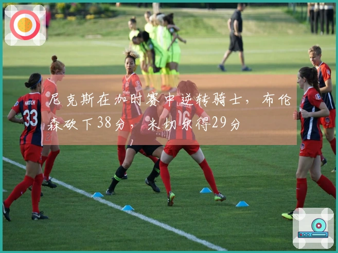 尼克斯在加时赛中逆转骑士，布伦森砍下38分，米切尔得29分