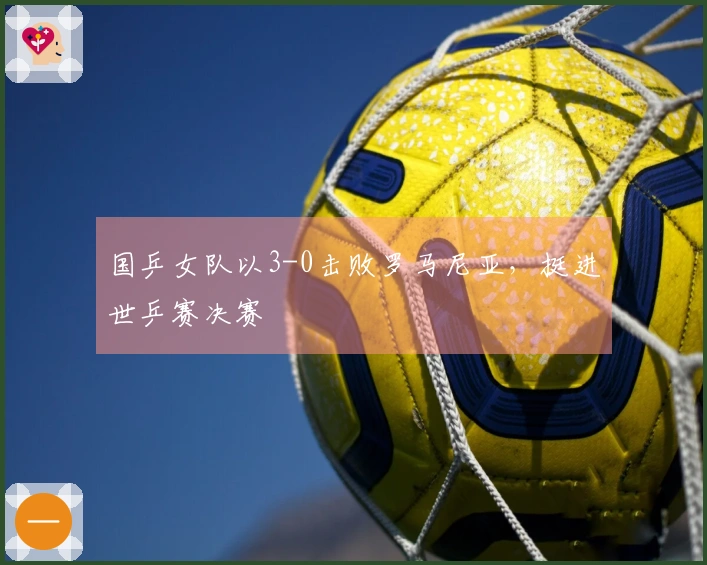 国乒女队以3-0击败罗马尼亚，挺进世乒赛决赛